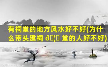 有祠堂的地方风水好不好(为什么带头建祠 🦆 堂的人好不好)